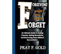FORGIVING WHAT YOU CAN'T FORGET: An Ultimate Guide to Healing Traumas, Setting Boundaries, and Recovering Peace Without Reconciliation
