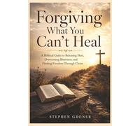 Forgiving What You Can't Heal: A Biblical Guide to Releasing Hurt, Overcoming Bitterness, and Finding Freedom Through Christ: 5