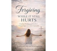 Forgiving While It Still Hurts: Finding Healing and Freedom When Forgiveness Feels Impossible