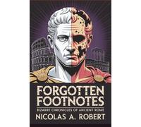 Forgotten Footnotes Bizarre Chronicles of Ancient Rome: 15 True Stories of Strange Omens, Unexplained Events, and Imperial Madness from the Roman Empire