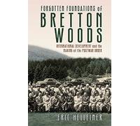 Forgotten Foundations of Bretton Woods: International Development and the Making of the Postwar Order [Lingua inglese]