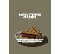 Forgotten Pie Classics: Old-Fashioned Recipes That Are Still Amazing Today