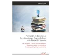 Formación de Estudiantes Investigadores y Emprendedores en la Educación Superior: De la Teoría a la Acción: Estrategias, Modelos y Casos Para Integrar Investigación y Emprendimiento