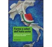Forme e colori dell'Italia unita. L'arte e il 150º anniversario dell'Unità nazionale. Catalogo della mostra (Roma, 11-27 novembre 2011)