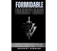 Formidable Family Man: The Battle Plan To Become The Man Your Family Needs
