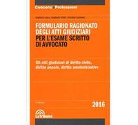 Formulario ragionato degli atti giudiziari per l'esame scritto di avvocato. Gli atti giudiziari di diritto civile, diritto penale, diritto amministrativo