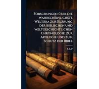 Forschungen Ã1/4ber die wahrscheinlichste Weltära zur Klärung der biblischen und weltgeschichtlichen Chronologie, zur Apologie und zum Schutz der Bibel