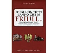 Forse non tutti sanno che in Friuli... Curiosità, storie inedite, misteri, aneddoti storici e luoghi sconosciuti di una regione tutta da scoprire