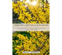 Forsythia Gardening for Beginners: The Ultimate Guide to Planting, Pruning, and Growing the Brightest Yellow Shrubs