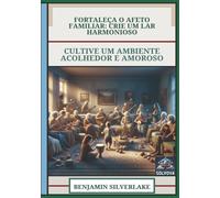 Fortaleça O Afeto Familiar - Crie Um Lar Harmonioso: Cultive Um Ambiente Acolhedor E Amoroso