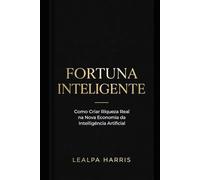 FORTUNA INTELIGENTE: Modelos práticos, estratégias comprovadas e caminhos éticos para transformar IA em ativos financeiros escaláveis