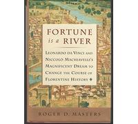 Fortune Is a River: Ceonardo Da Vinci and Niccolo Machiavelli's Magnificent Dream to Change the Course of Florentine History: Da Vinci and Machiavelli's Magnificent Dream