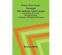 Forty-two years amongst the Indians and Eskimo: pictures from the life of the Right Reverend John Horden, first Bishop of Moosonee
