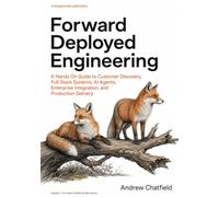 Forward Deployed Engineering: A Hands On Guide to Customer Discovery, Full Stack Systems, AI Agents, Enterprise Integration, and Production Delivery
