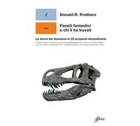 Fossili fantastici e chi li ha trovati. La storia dei dinosauri in 25 scoperte straordinarie