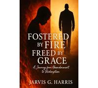 Fostered by Fire, Freed by Grace: A Journey from Abandonment to Redemption