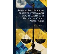 Foster's First Book of Practice at Common law, in Equity and Under the Codes. With Forms