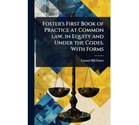 Foster's First Book of Practice at Common law, in Equity and Under the Codes. With Forms