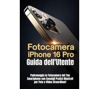 Fotocamera iPhone 16 Pro Guida dell'Utente: Padroneggia la Fotocamera del Tuo Smartphone con Consigli Pratici Illustrati per Foto e Video Straordinari