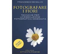 Fotografare i Fiori - Edizione a Colori: Tecniche fotografiche per un Esecuzione Immediata