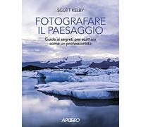 Fotografare il paesaggio. Guida ai segreti per scattare come un professionista