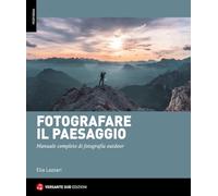 Fotografare il paesaggio. Manuale completo di fotografia outdoor - Lazzari Elia