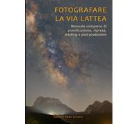 Fotografare la Via Lattea: Manuale completo di pianificazione, ripresa, stacking e post-produzione