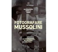 Fotografare Mussolini. La costruzione di un’icona politica