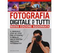 Fotografia Digitale per Tutti. Il Manuale Step by Step per Ottenere Il Meglio Da