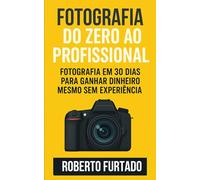 Fotografia do Zero ao Profissional: Fotografia em 30 Dias Para Ganhar Dinheiro Mesmo Sem Experiência