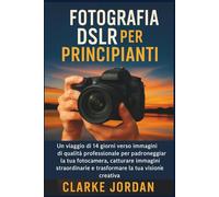 Fotografia DSLR per principianti: Un viaggio di 14 giorni verso immagini di qualità professionale per padroneggiare la tua fotocamera, catturare immagini straordinarie