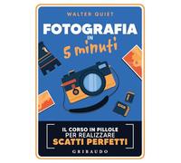 Fotografia in 5 minuti. Il corso in pillole per realizzare scatti perfetti