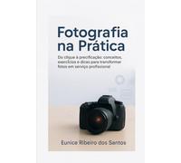 Fotografia na Prática: Do clique à precificação: conceitos, exercícios e dicas para transformar fotos em serviço profissional