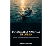Fotografia Nautica di Lusso: La guida pratica per creare e vendere immagini e video premium di yacht, mare e vita di bordo