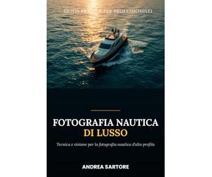 Fotografia Nautica di Lusso: La guida pratica per creare e vendere immagini e video premium di yacht, mare e vita di bordo