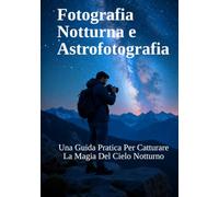Fotografia Notturna e Astrofotografia: Una Guida Pratica Per Catturare La Magia Del Cielo Notturno