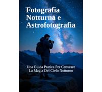 Fotografia Notturna e Astrofotografia: Una Guida Pratica Per Catturare La Magia Del Cielo Notturno