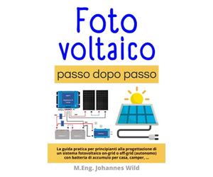 Fotovoltaico | passo dopo passo: La guida pratica per principianti alla progettazione di un sistema fotovoltaico on-grid o off-grid (autonomo) con batteria di accumulo per casa, camper, ...