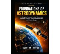 Foundation of Astrodynamics: A Complete Guide to Orbital Mechanics, Trajectory Analysis, Spacecraft Maneuvers, and Mission Design