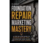 Foundation Repair Marketing Mastery: A Step-By-Step Guide to Winning Better Jobs, Automating Your Sales, and Scaling Your Company