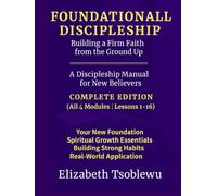 FOUNDATIONAL DISCIPLESHIP Building a Firm Faith from the Ground Up: A Discipleship Manual for New Believers: COMPLETE EDITION