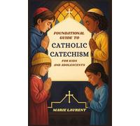 Foundational Guide to Catholic Catechism for Kids and Adolescents: A Comprehensive Faith Formation Guide to Catholic Beliefs, Practices, and Traditions for Children and Teens