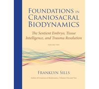 Foundations in Craniosacral Biodynamics, Volume Two: The Sentient Embryo, Tissue Intelligence, and Trauma Resolution