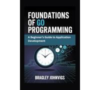 Foundations of Go Programming: A Beginner’s Guide to Application Development