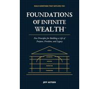Foundations of Infinite Wealth™: Five Principles for Building a Life of Purpose, Freedom, and Legacy