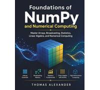 Foundations of NumPy and Numerical Computing: Master Arrays, Broadcasting, Statistics, Linear Algebra, and Numerical Computing