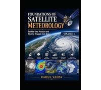 FOUNDATIONS OF SATELLITE METEOROLOGY Satellite Data Products and Weather Analysis from Space Volume-II: Satellite Data Products and Weather Analysis from Space Volume-II