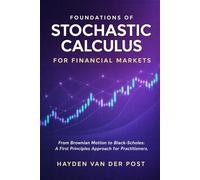Foundations of Stochastic Calculus for Financial Markets: From Brownian Motion to Black-Scholes: A First Principles Approach for Practitioners