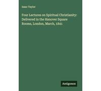 Four Lectures on Spiritual Christianity: Delivered in the Hanover Square Rooms, London, March, 1841