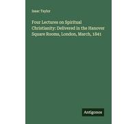 Four Lectures on Spiritual Christianity: Delivered in the Hanover Square Rooms, London, March, 1841